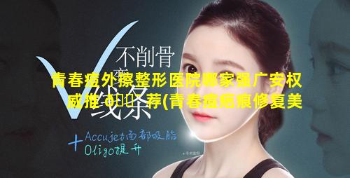 青春痘外擦整形医院哪家强广安权威推 🐯 荐(青春痘疤痕修复美容医院)